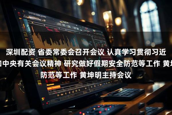 深圳配资 省委常委会召开会议 认真学习贯彻习近平党建思想和中央有关会议精神 研究做好假期安全防范等工作 黄坤明主持会议