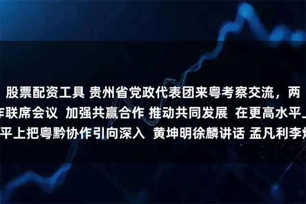 股票配资工具 贵州省党政代表团来粤考察交流，两省召开粤黔东西部协作联席会议  加强共赢合作 推动共同发展  在更高水平上把粤黔协作引向深入  黄坤明徐麟讲话 孟凡利李炳军黄楚平参加有关活动