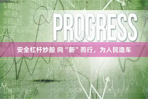 安全杠杆炒股 向“新”而行，为人民造车