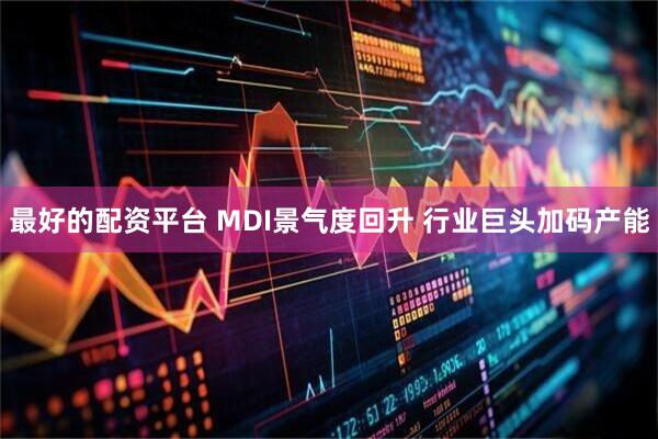 最好的配资平台 MDI景气度回升 行业巨头加码产能