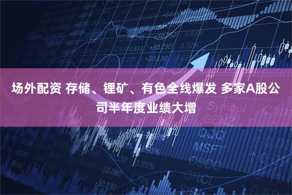 场外配资 存储、锂矿、有色全线爆发 多家A股公司半年度业绩大增