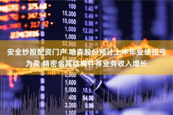 安全炒股配资门户 哈森股份预计上半年业绩扭亏为盈 精密金属结构件等业务收入增长